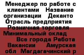 Менеджер по работе с клиентами › Название организации ­ Деканто › Отрасль предприятия ­ Розничная торговля › Минимальный оклад ­ 25 000 - Все города Работа » Вакансии   . Амурская обл.,Магдагачинский р-н